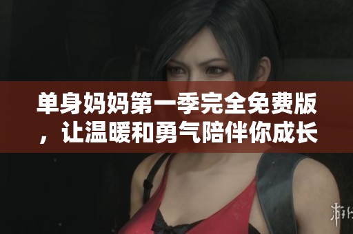 单身妈妈第一季完全免费版，让温暖和勇气陪伴你成长