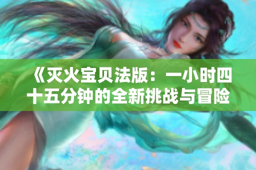 《灭火宝贝法版：一小时四十五分钟的全新挑战与冒险》