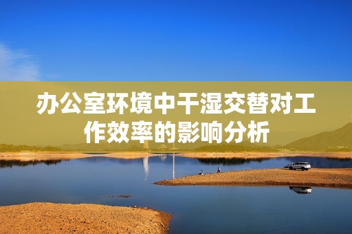 办公室环境中干湿交替对工作效率的影响分析