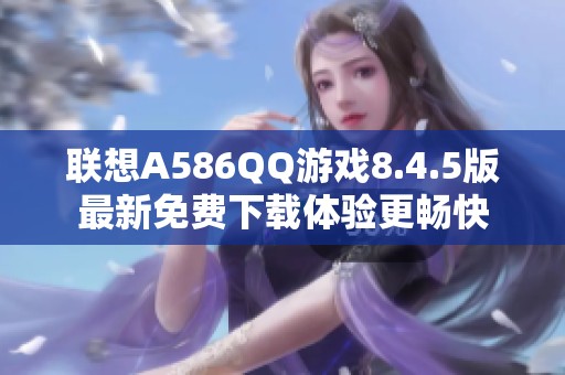 联想A586QQ游戏8.4.5版最新免费下载体验更畅快