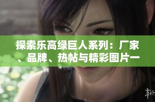 探索乐高绿巨人系列：厂家、品牌、热帖与精彩图片一网打尽