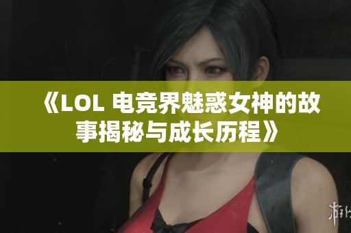 《LOL 电竞界魅惑女神的故事揭秘与成长历程》