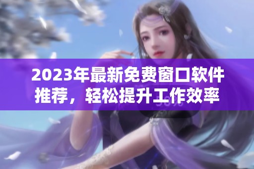 2023年最新免费窗口软件推荐，轻松提升工作效率