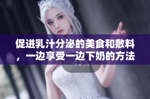促进乳汁分泌的美食和敷料，一边享受一边下奶的方法分享