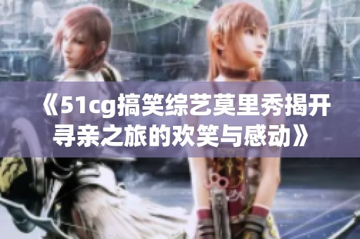 《51cg搞笑综艺莫里秀揭开寻亲之旅的欢笑与感动》