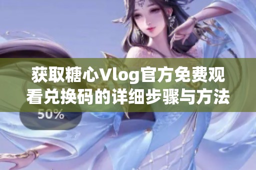 获取糖心Vlog官方免费观看兑换码的详细步骤与方法