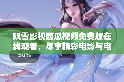 飘雪影视西瓜视频免费版在线观看，尽享精彩电影与电视剧