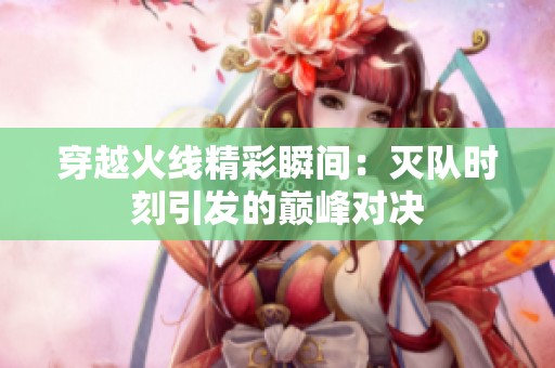 穿越火线精彩瞬间：灭队时刻引发的巅峰对决