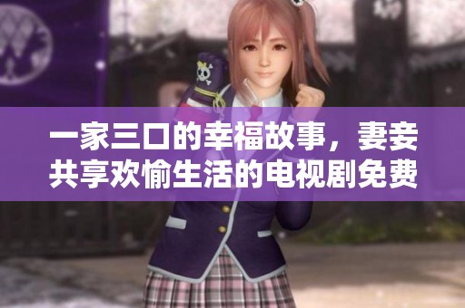 一家三口的幸福故事，妻妾共享欢愉生活的电视剧免费观看