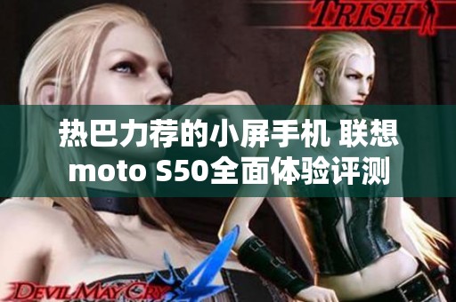 热巴力荐的小屏手机 联想moto S50全面体验评测