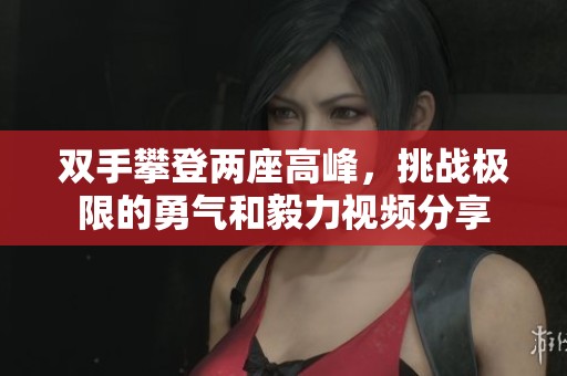 双手攀登两座高峰，挑战极限的勇气和毅力视频分享