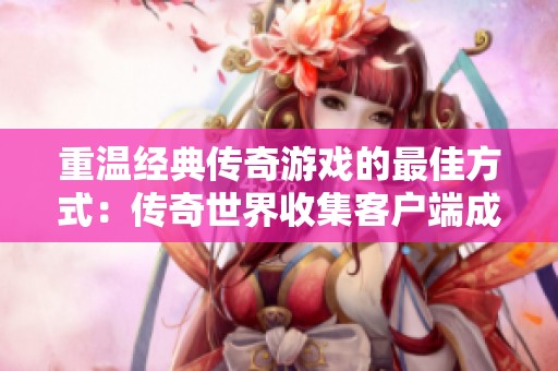 重温经典传奇游戏的最佳方式：传奇世界收集客户端成为首选