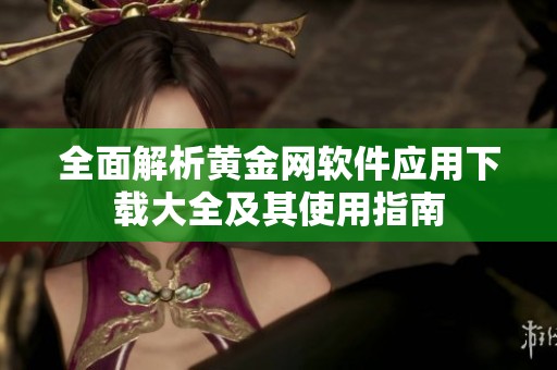 全面解析黄金网软件应用下载大全及其使用指南