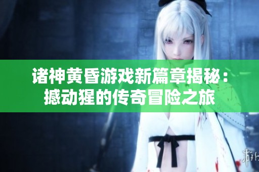 诸神黄昏游戏新篇章揭秘：撼动猩的传奇冒险之旅