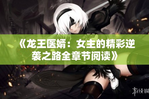 《龙王医婿：女主的精彩逆袭之路全章节阅读》