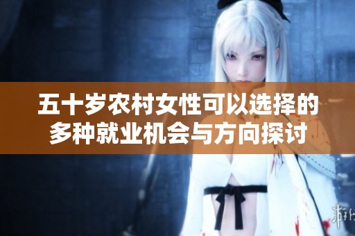 五十岁农村女性可以选择的多种就业机会与方向探讨