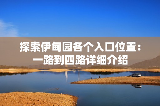 探索伊甸园各个入口位置：一路到四路详细介绍