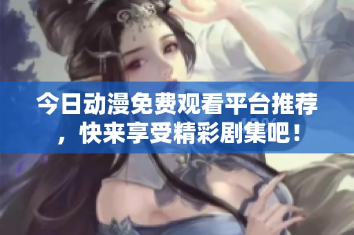 今日动漫免费观看平台推荐，快来享受精彩剧集吧！