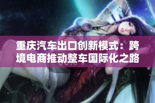重庆汽车出口创新模式：跨境电商推动整车国际化之路