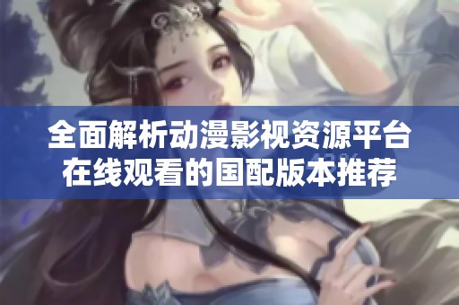全面解析动漫影视资源平台在线观看的国配版本推荐
