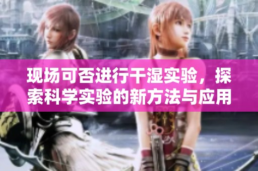 现场可否进行干湿实验，探索科学实验的新方法与应用
