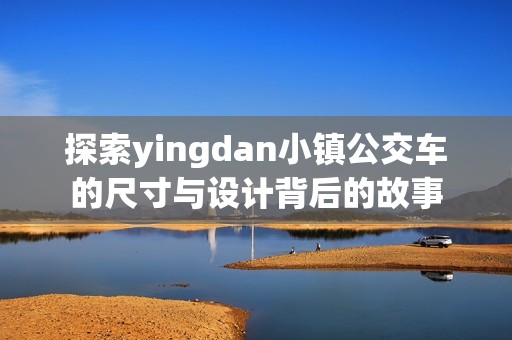 探索yingdan小镇公交车的尺寸与设计背后的故事