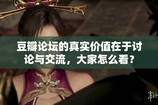 豆瓣论坛的真实价值在于讨论与交流，大家怎么看？