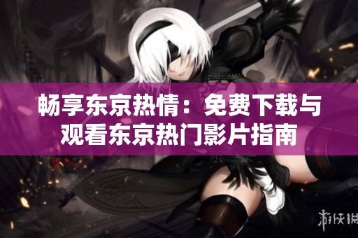 畅享东京热情：免费下载与观看东京热门影片指南