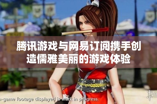 腾讯游戏与网易订阅携手创造儒雅美丽的游戏体验