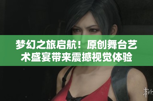 梦幻之旅启航！原创舞台艺术盛宴带来震撼视觉体验