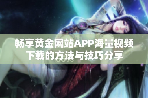 畅享黄金网站APP海量视频下载的方法与技巧分享