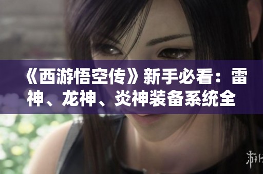 《西游悟空传》新手必看：雷神、龙神、炎神装备系统全面解析