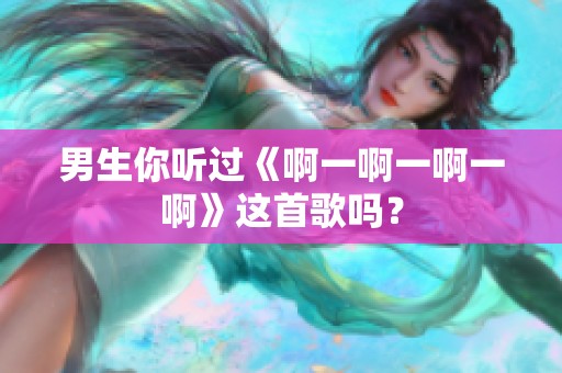 男生你听过《啊一啊一啊一啊》这首歌吗？