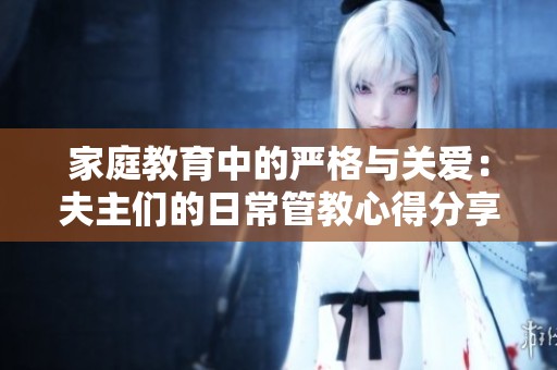 家庭教育中的严格与关爱：夫主们的日常管教心得分享