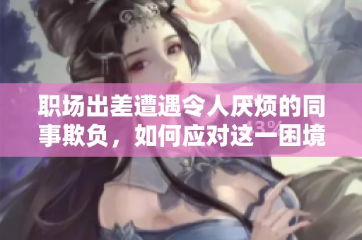 职场出差遭遇令人厌烦的同事欺负，如何应对这一困境