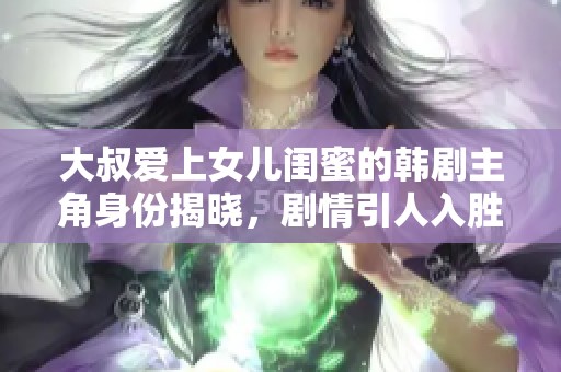 大叔爱上女儿闺蜜的韩剧主角身份揭晓，剧情引人入胜