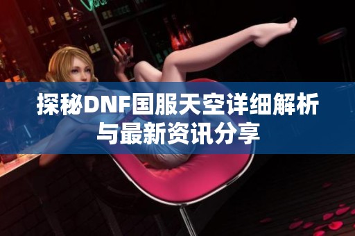 探秘DNF国服天空详细解析与最新资讯分享