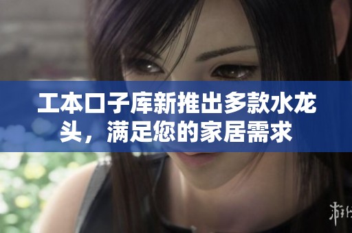 工本口子库新推出多款水龙头，满足您的家居需求