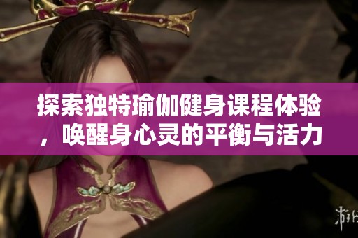 探索独特瑜伽健身课程体验，唤醒身心灵的平衡与活力