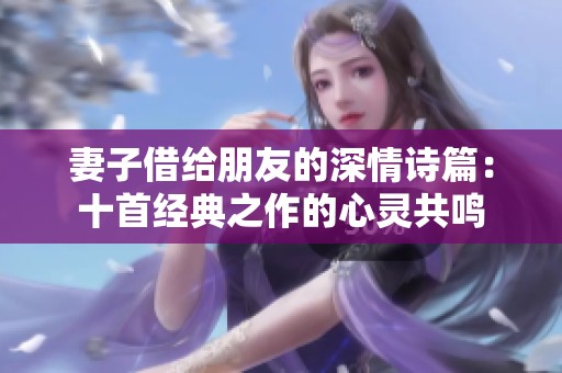 妻子借给朋友的深情诗篇：十首经典之作的心灵共鸣