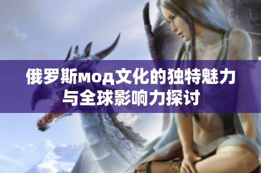 俄罗斯мод文化的独特魅力与全球影响力探讨