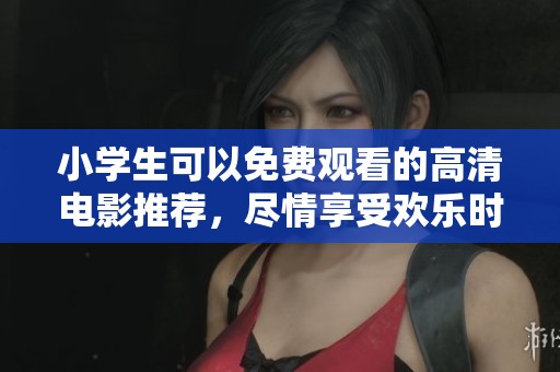 小学生可以免费观看的高清电影推荐，尽情享受欢乐时光