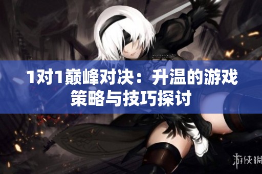 1对1巅峰对决：升温的游戏策略与技巧探讨