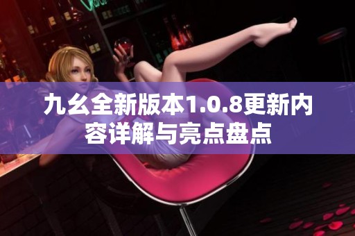 九幺全新版本1.0.8更新内容详解与亮点盘点