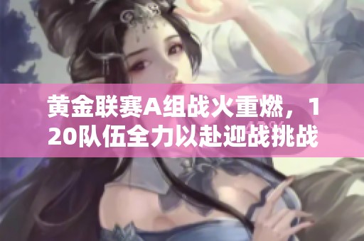 黄金联赛A组战火重燃，120队伍全力以赴迎战挑战