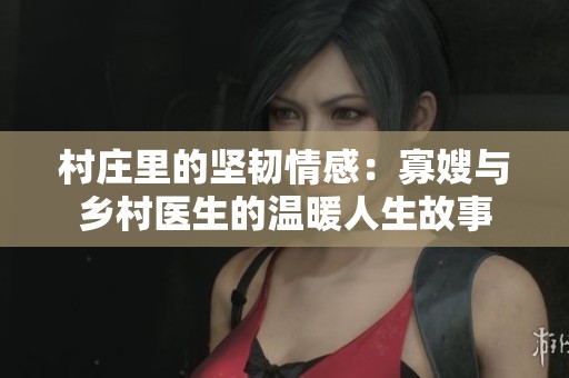 村庄里的坚韧情感：寡嫂与乡村医生的温暖人生故事