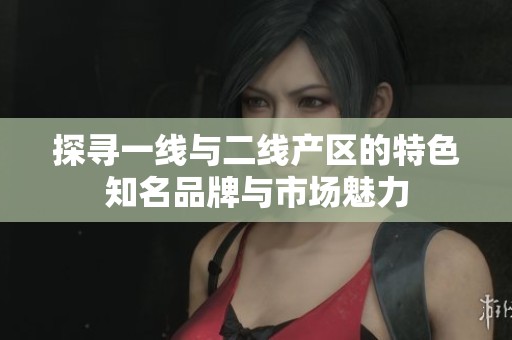 探寻一线与二线产区的特色知名品牌与市场魅力
