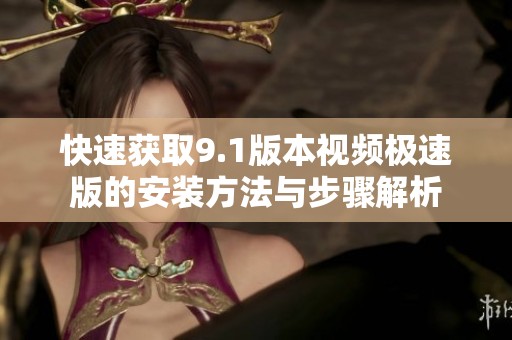 快速获取9.1版本视频极速版的安装方法与步骤解析