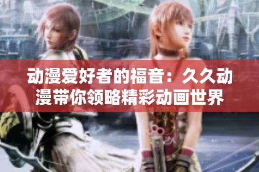 动漫爱好者的福音：久久动漫带你领略精彩动画世界