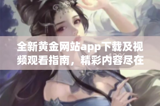 全新黄金网站app下载及视频观看指南，精彩内容尽在掌握